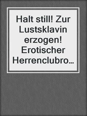 cover image of Halt still! Zur Lustsklavin erzogen! Erotischer Herrenclubroman
