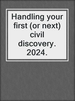 Handling your first (or next) civil discovery. 2024.