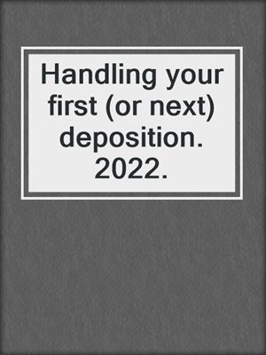 Handling your first (or next) deposition. 2022.