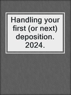 Handling your first (or next) deposition. 2024.