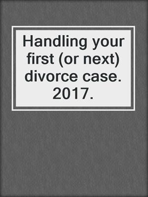 Handling your first (or next) divorce case. 2017.