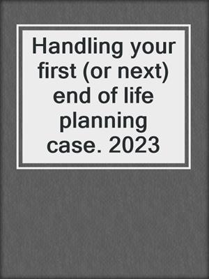 Handling your first (or next) end of life planning case. 2023