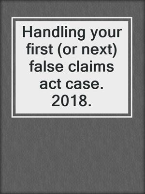 Handling your first (or next) false claims act case. 2018.