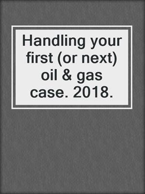Handling your first (or next) oil & gas case. 2018.