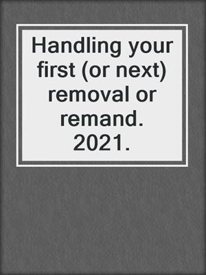 Handling your first (or next) removal or remand. 2021.