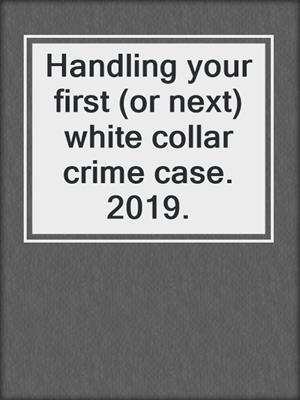 Handling your first (or next) white collar crime case. 2019.