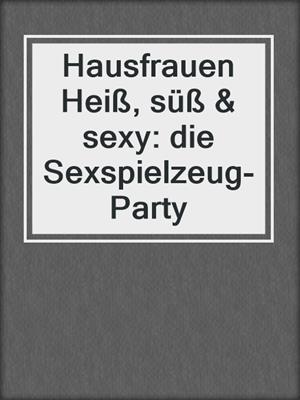 cover image of Hausfrauen Heiß, süß & sexy: die Sexspielzeug-Party