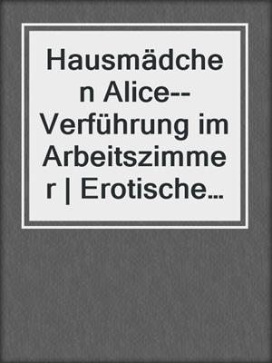 cover image of Hausmädchen Alice--Verführung im Arbeitszimmer | Erotische Geschichte
