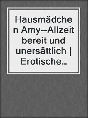 cover image of Hausmädchen Amy--Allzeit bereit und unersättlich | Erotische Geschichte