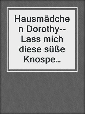 cover image of Hausmädchen Dorothy--Lass mich diese süße Knospe pflücken | Erotische Geschichte