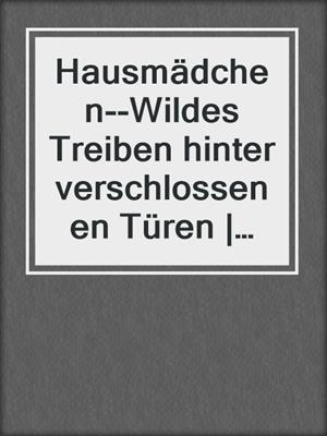 cover image of Hausmädchen--Wildes Treiben hinter verschlossenen Türen | Erotische Geschichten