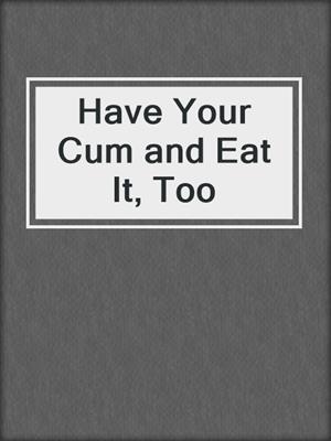 cover image of Have Your Cum and Eat It, Too