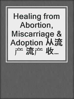 cover image of Healing from Abortion, Miscarriage & Adoption 从流产 流产 收养愈合