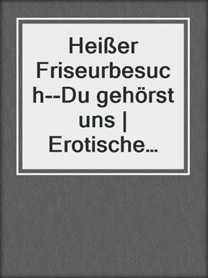 cover image of Heißer Friseurbesuch--Du gehörst uns | Erotische Geschichte