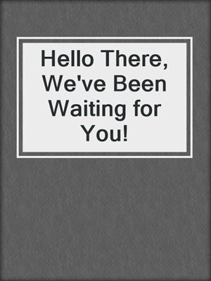 Hello There, We've Been Waiting for You!