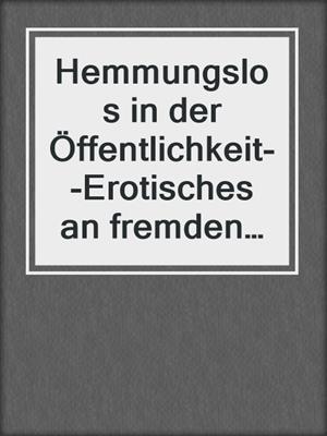 Hemmungslos in der Öffentlichkeit--Erotisches an fremden Orten