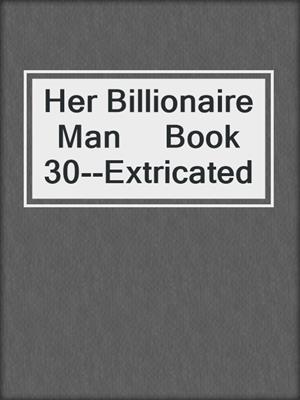 cover image of Her Billionaire Man     Book 30--Extricated