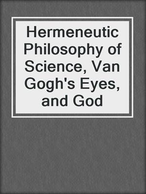 Hermeneutic Philosophy of Science, Van Gogh's Eyes, and God