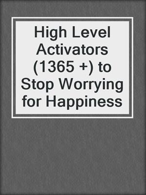 cover image of High Level Activators (1365 +) to Stop Worrying for Happiness