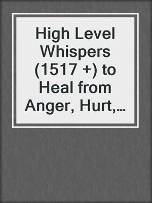 cover image of High Level Whispers (1517 +) to Heal from Anger, Hurt, and Resentment and Build the Life You Want
