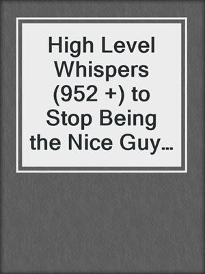 cover image of High Level Whispers (952 +) to Stop Being the Nice Guy and Become the Man Women Can't Resist