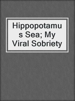 Hippopotamus Sea; My Viral Sobriety