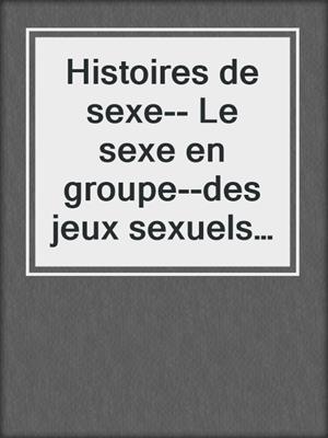 cover image of Histoires de sexe-- Le sexe en groupe--des jeux sexuels brÃ»lants avec plusieurs partenaires