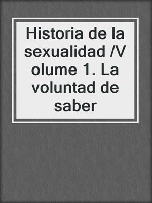 cover image of Historia de la sexualidad /Volume 1. La voluntad de saber