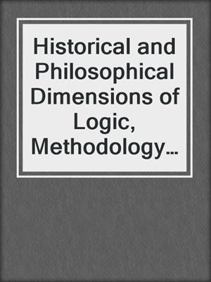 Historical and Philosophical Dimensions of Logic, Methodology and Philosophy of Science