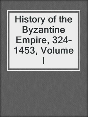 History of the Byzantine Empire, 324–1453, Volume I