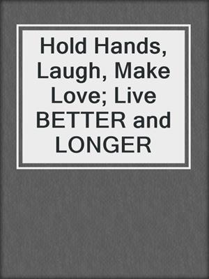 cover image of Hold Hands, Laugh, Make Love; Live BETTER and LONGER