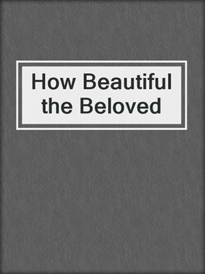 cover image of How Beautiful the Beloved
