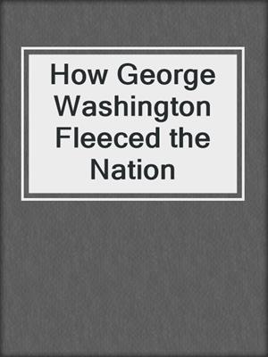 cover image of How George Washington Fleeced the Nation