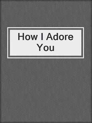 cover image of How I Adore You