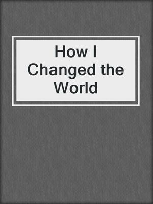 cover image of How I Changed the World