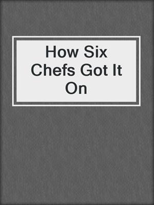 cover image of How Six Chefs Got It On