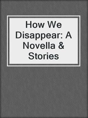How We Disappear: A Novella & Stories