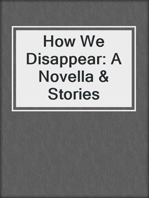 How We Disappear: A Novella & Stories
