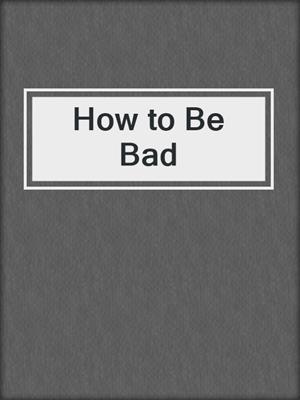 cover image of How to Be Bad