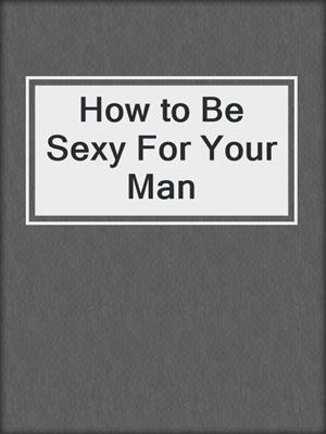 cover image of How to Be Sexy For Your Man
