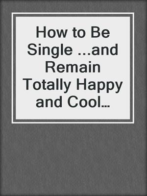 cover image of How to Be Single ...and Remain Totally Happy and Cool About It