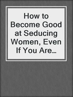 cover image of How to Become Good at Seducing Women, Even If You Are Not Handsome, Rich, or Don't Have Muscles