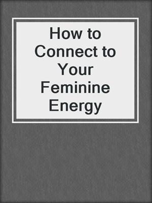 cover image of How to Connect to Your Feminine Energy