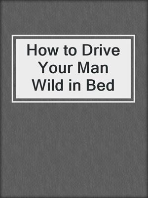cover image of How to Drive Your Man Wild in Bed