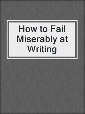cover image of How to Fail Miserably at Writing