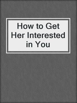 cover image of How to Get Her Interested in You