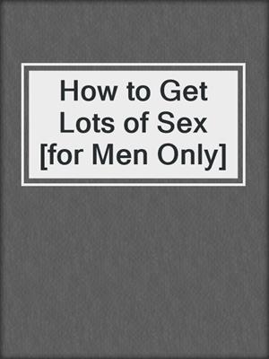 cover image of How to Get Lots of Sex [for Men Only]
