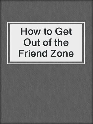 cover image of How to Get Out of the Friend Zone