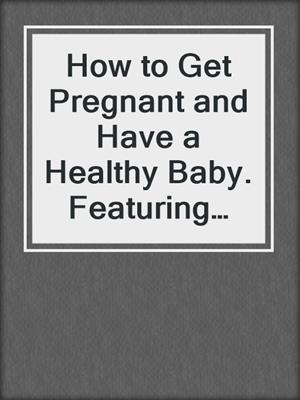 cover image of How to Get Pregnant and Have a Healthy Baby. Featuring Healthy Eating Advice