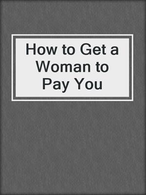 cover image of How to Get a Woman to Pay You